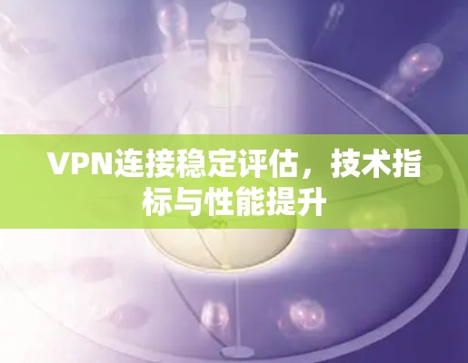 VPN连接稳定评估,技术指标与性能提升 VPN连接稳定评估,技术指标与性能提升