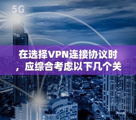 在选择VPN连接协议时，应综合考虑以下几个关键因素
