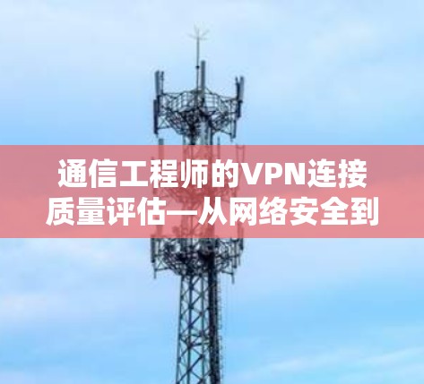 通信工程师的VPN连接质量评估—从网络安全到用户体验的全面解析 通信工程师的VPN连接质量评估—从网络安全到用户体验的全面解析