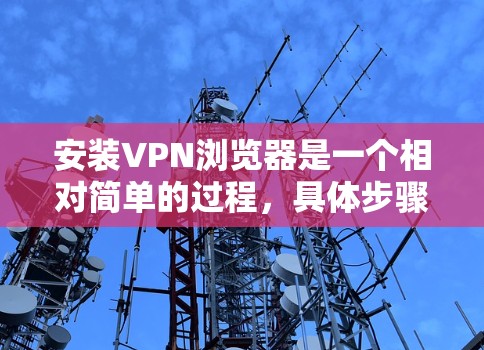 安装VPN浏览器是一个相对简单的过程,具体步骤如下 安装VPN浏览器是一个相对简单的过程,具体步骤如下