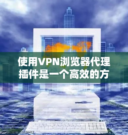 使用VPN浏览器代理插件是一个高效的方式来访问VPN服务器，但使用前需要谨慎。以下是一步步的指南，帮助你顺利使用代理插件