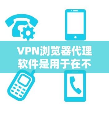 VPN浏览器代理软件是用于在不访问VPN服务器或网站的情况下，连接到本地网络或网络资源的一种技术。这些软件利用协议手段，如VPN协议，来实现数据传输。以下是几种常见的VPN浏览器代理软件及其特点