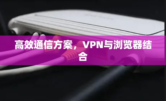 高效通信方案,VPN与浏览器结合 高效通信方案,VPN与浏览器结合