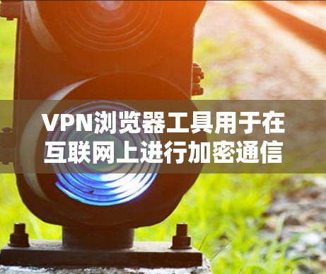 VPN浏览器工具用于在互联网上进行加密通信，提供安全的网络访问。以下是使用这些工具的步骤和建议