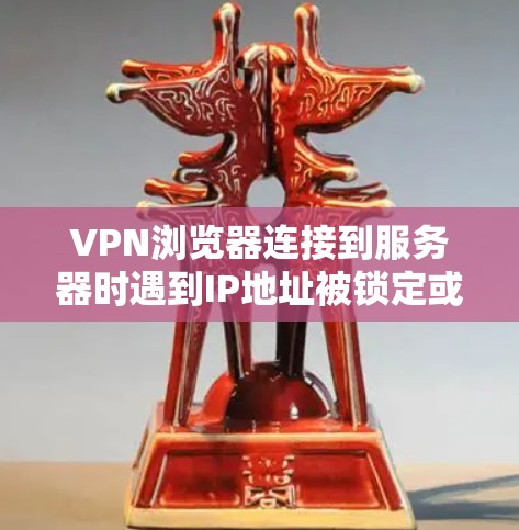 VPN浏览器连接到服务器时遇到IP地址被锁定或无法连接问题，通常与服务器的配置、加密过程中的问题或网络环境有关。以下是一些可能的原因和解决方案