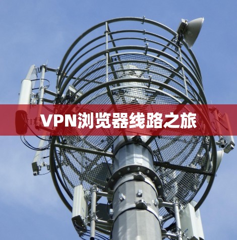 VPN浏览器线路之旅 VPN浏览器线路之旅
