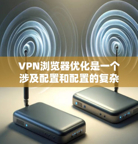 VPN浏览器优化是一个涉及配置和配置的复杂问题,以下是一些关键方面可以优化 VPN浏览器优化是一个涉及配置和配置的复杂问题,以下是一些关键方面可以优化