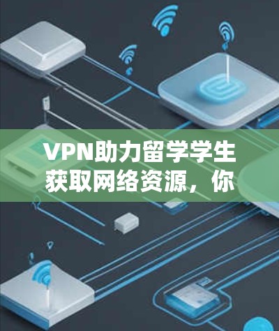 VPN助力留学学生获取网络资源,你值得拥有的工具 VPN助力留学学生获取网络资源,你值得拥有的工具