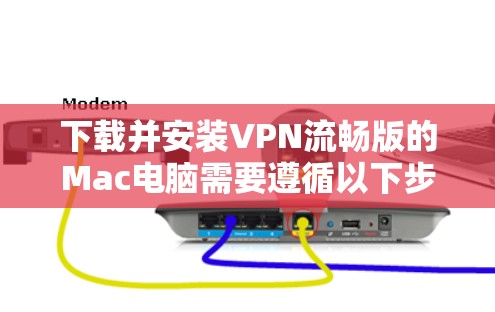 下载并安装VPN流畅版的Mac电脑需要遵循以下步骤,确保安全可靠 下载并安装VPN流畅版的Mac电脑需要遵循以下步骤,确保安全可靠