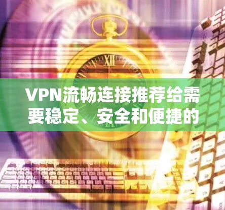 VPN流畅连接推荐给需要稳定、安全和便捷的用户。以下是一些推荐的软件,供您参考 VPN流畅连接推荐给需要稳定、安全和便捷的用户。以下是一些推荐的软件,供您参考