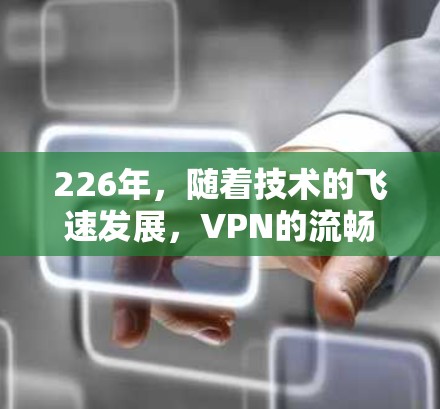 226年，随着技术的飞速发展，VPN的流畅体验将进一步提升。技术的进步将使得VPN的连接速度更快、更加可靠，同时隐私保护和数据安全也将得到增强。以下是226年VPN流畅体验的几个关键点