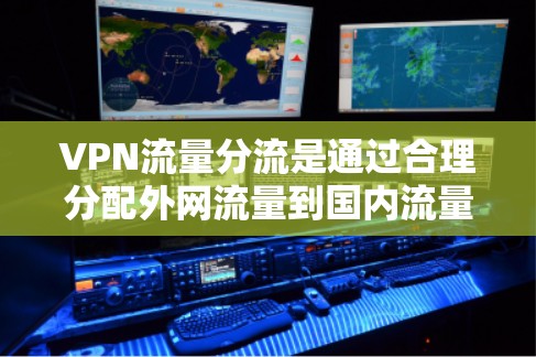 VPN流量分流是通过合理分配外网流量到国内流量，以满足用户使用需求的策略。以下是详细的理解和解决方案