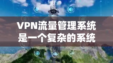 VPN流量管理系统是一个复杂的系统,主要负责保障用户连接到外部服务器时的安全与稳定。以下是对VPN流量管理系统的详细分析 VPN流量管理系统是一个复杂的系统,主要负责保障用户连接到外部服务器时的安全与稳定。以下是对VPN流量管理系统的详细分析