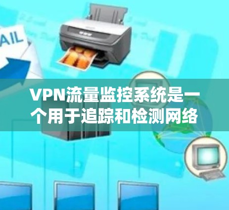 VPN流量监控系统是一个用于追踪和检测网络流量的数据和信息管理系统。它主要用于监控用户在使用VPN服务时的流量行为，以确保网络流量的合规性和安全性。以下是关于VPN流量监控系统的详细信息