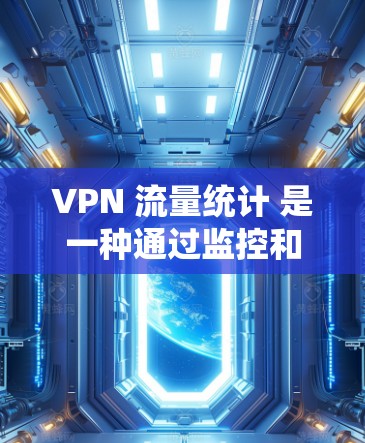 VPN 流量统计 是一种通过监控和分析VPN网络流量来管理、监控和优化 VPN 网络流量的一种方式。以下是 VPN 流量统计的相关步骤和方法