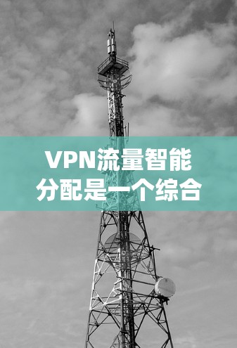 VPN流量智能分配是一个综合性的技术问题，涉及多个领域，包括VPN设置、流量管理、智能算法以及系统的实际应用优化。以下是对该问题的分步解释