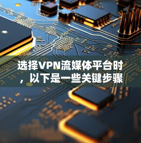 选择VPN流媒体平台时,以下是一些关键步骤和考虑因素 选择VPN流媒体平台时,以下是一些关键步骤和考虑因素