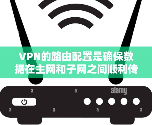 VPN的路由配置是确保数据在主网和子网之间顺利传输的重要步骤。以下是详细的步骤指南