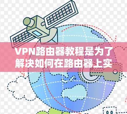 VPN路由器教程是为了解决如何在路由器上实现VPN流量传输而设计的步骤指南。以下是对VPN路由器教程的详细说明，涵盖了主要步骤和注意事项
