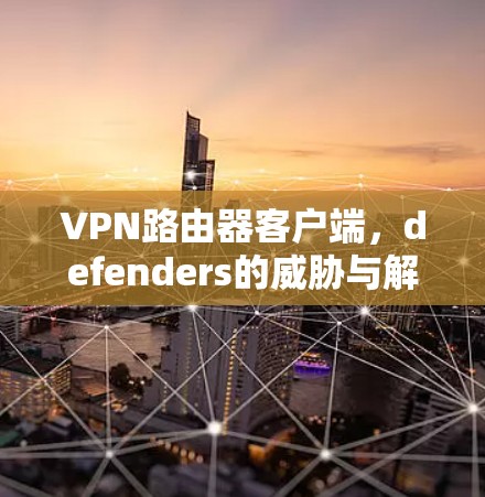 VPN路由器客户端,defenders的威胁与解决方案 VPN路由器客户端,defenders的威胁与解决方案