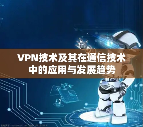 VPN技术及其在通信技术中的应用与发展趋势 VPN技术及其在通信技术中的应用与发展趋势