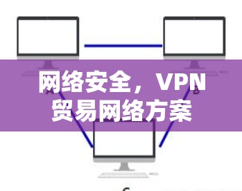 网络安全，VPN贸易网络方案