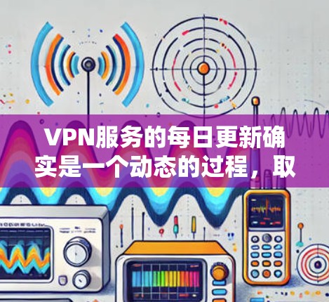 VPN服务的每日更新确实是一个动态的过程,取决于服务提供商的更新频率和策略。以下是一些常见的VPN服务更新点,可能涵盖功能、服务器、隐私保护等 VPN服务的每日更新确实是一个动态的过程,取决于服务提供商的更新频率和策略。以下是一些常见的VPN服务更新点,可能涵盖功能、服务器、隐私保护等