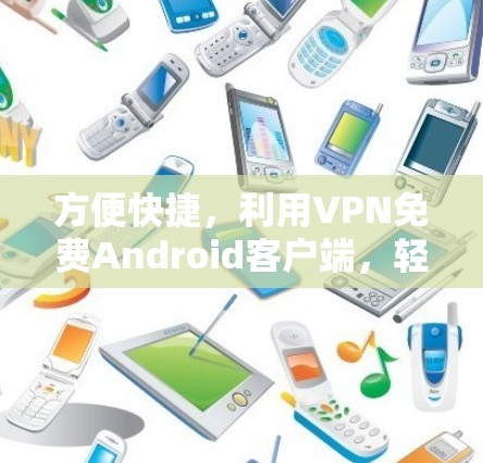 方便快捷,利用VPN免费Android客户端,轻松应对各种网络问题 方便快捷,利用VPN免费Android客户端,轻松应对各种网络问题