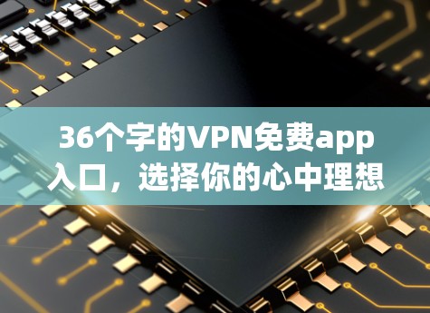 36个字的VPN免费app入口,选择你的心中理想 36个字的VPN免费app入口,选择你的心中理想