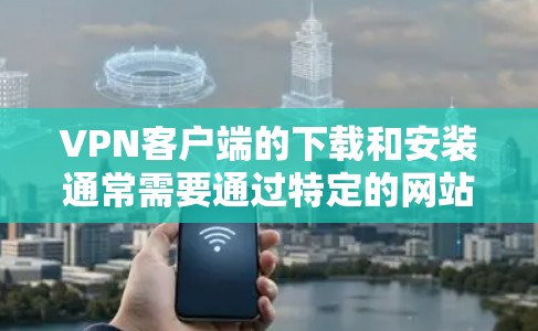 VPN客户端的下载和安装通常需要通过特定的网站进行。以下是几种常见的VPN客户端下载和安装方法