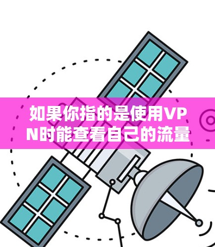 如果你指的是使用VPN时能查看自己的流量使用情况,那么以下是一些建议 如果你指的是使用VPN时能查看自己的流量使用情况,那么以下是一些建议