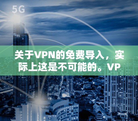 关于VPN的免费导入,实际上这是不可能的。VPN服务的运行需要一定的费用,包括服务器费用、服务器维护费、网络连接费等。因此,无法通过免费的手段直接导入或连接到任何VPN服务 关于VPN的免费导入,实际上这是不可能的。VPN服务的运行需要一定的费用,包括服务器费用、服务器维护费、网络连接费等。因此,无法通过免费的手段直接导入或连接到任何VPN服务