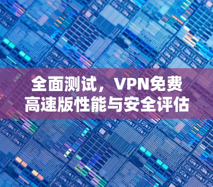 全面测试,VPN免费高速版性能与安全评估 全面测试,VPN免费高速版性能与安全评估