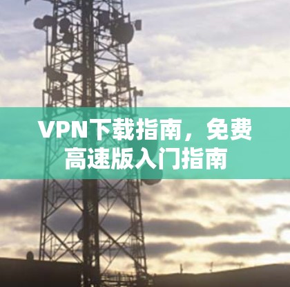 VPN下载指南，免费高速版入门指南