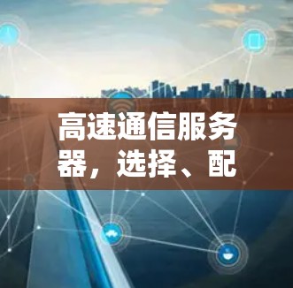 高速通信服务器,选择、配置与安全守护 高速通信服务器,选择、配置与安全守护