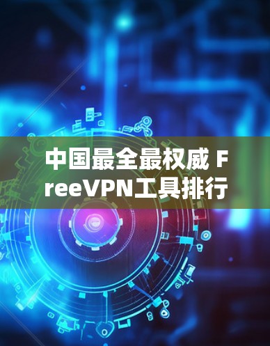 中国最全最权威 FreeVPN工具排行 中国最全最权威 FreeVPN工具排行