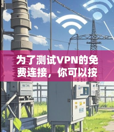 为了测试VPN的免费连接,你可以按照以下步骤进行 为了测试VPN的免费连接,你可以按照以下步骤进行