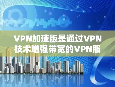 VPN加速版是通过VPN技术增强带宽的VPN服务,以满足用户在移动设备上的使用需求。以下是关于VPN加速版的详细指南 VPN加速版是通过VPN技术增强带宽的VPN服务,以满足用户在移动设备上的使用需求。以下是关于VPN加速版的详细指南