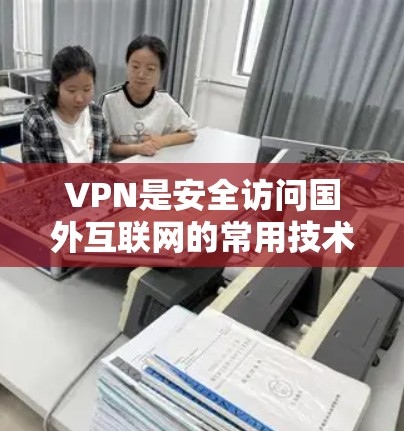 VPN是安全访问国外互联网的常用技术，但用户提到的是免费的VPN加速工具，这可能有些混淆。以下是关于VPN和相关工具的详细信息