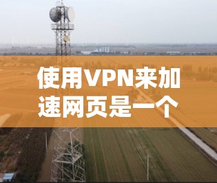 使用VPN来加速网页是一个安全且高效的策略,以下是一些关键步骤和信息 使用VPN来加速网页是一个安全且高效的策略,以下是一些关键步骤和信息