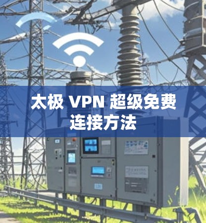 太极 VPN 超级免费连接方法 太极 VPN 超级免费连接方法