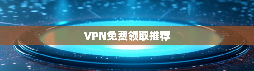 VPN免费领取推荐 VPN免费领取推荐