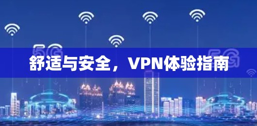 舒适与安全,VPN体验指南 舒适与安全,VPN体验指南