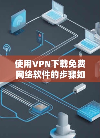 使用VPN下载免费网络软件的步骤如下