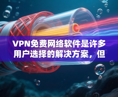 VPN免费网络软件是许多用户选择的解决方案，但也需要注意安全性和使用权限。以下是一些常见的VPN软件推荐，供您参考