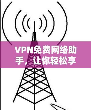 VPN免费网络助手,让你轻松享受网络乐趣 VPN免费网络助手,让你轻松享受网络乐趣