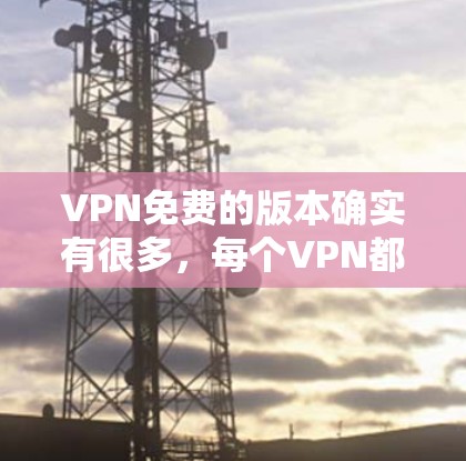 VPN免费的版本确实有很多,每个VPN都有其独特的设计和功能。以下是一些常见的VPN免费版本及其特点 VPN免费的版本确实有很多,每个VPN都有其独特的设计和功能。以下是一些常见的VPN免费版本及其特点