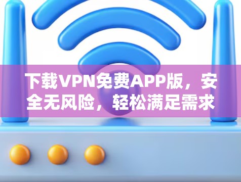 下载VPN免费APP版,安全无风险,轻松满足需求 下载VPN免费APP版,安全无风险,轻松满足需求