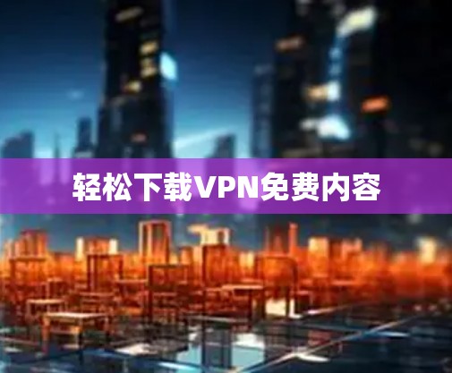 轻松下载VPN免费内容 轻松下载VPN免费内容