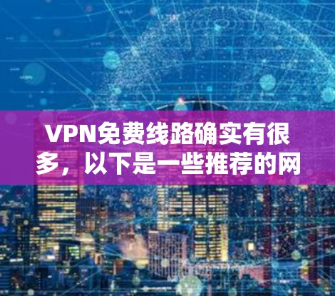 VPN免费线路确实有很多，以下是一些推荐的网站和资源